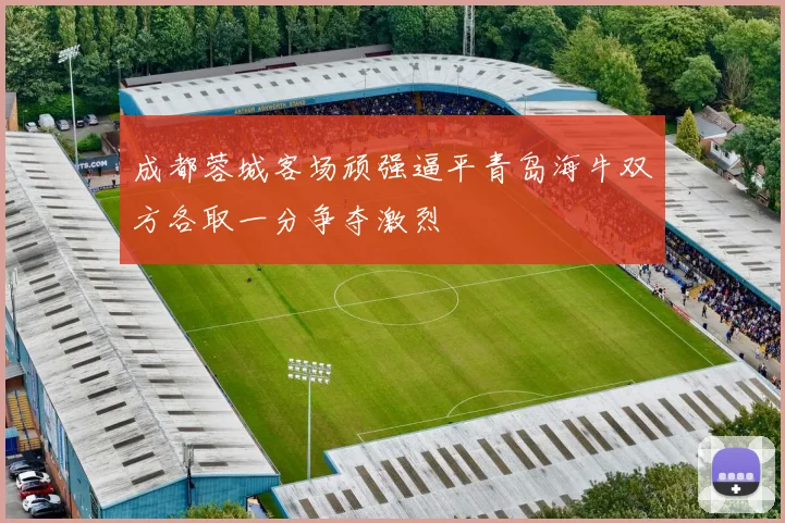 成都蓉城客场顽强逼平青岛海牛双方各取一分争夺激烈