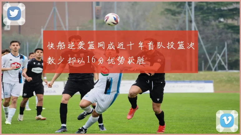 快船逆袭篮网成近十年首队投篮次数少却以16分优势获胜