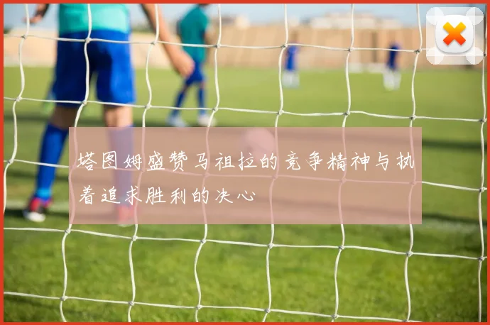 塔图姆盛赞马祖拉的竞争精神与执着追求胜利的决心