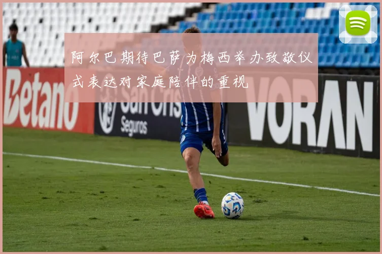 阿尔巴期待巴萨为梅西举办致敬仪式表达对家庭陪伴的重视