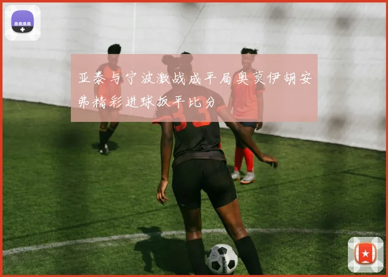 亚泰与宁波激战成平局奥莫伊胡安弗精彩进球扳平比分