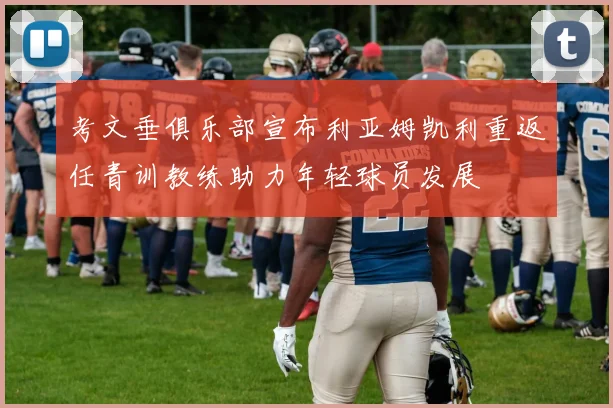 考文垂俱乐部宣布利亚姆凯利重返任青训教练助力年轻球员发展