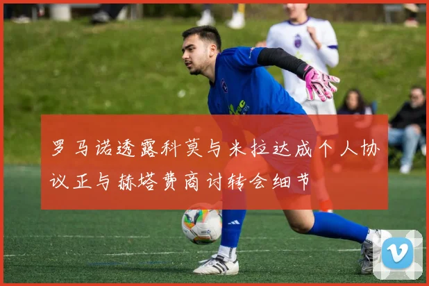 罗马诺透露科莫与米拉达成个人协议正与赫塔费商讨转会细节