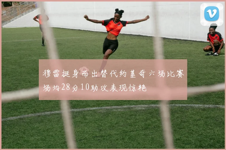 穆雷挺身而出替代约基奇六场比赛场均28分10助攻表现惊艳