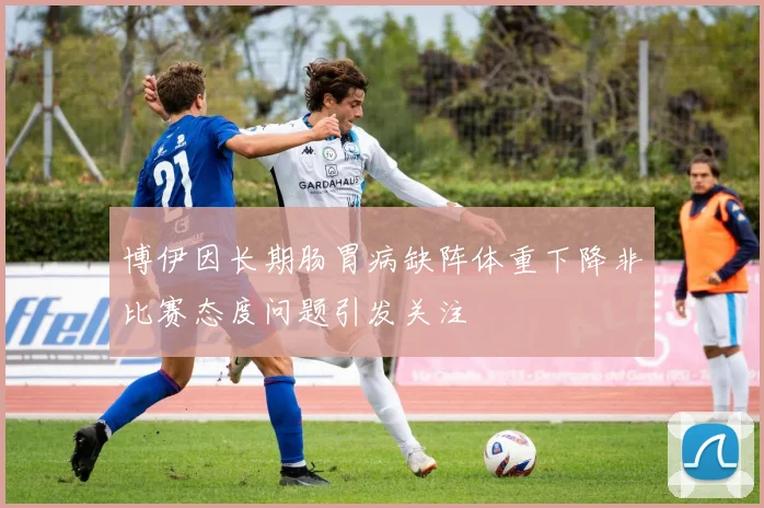 博伊因长期肠胃病缺阵体重下降非比赛态度问题引发关注