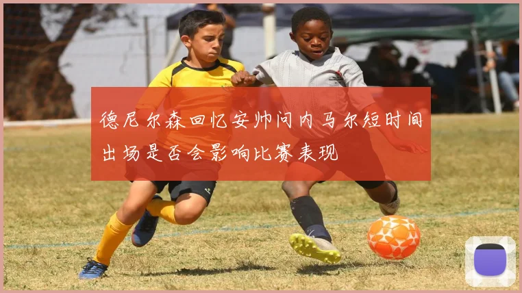 德尼尔森回忆安帅问内马尔短时间出场是否会影响比赛表现