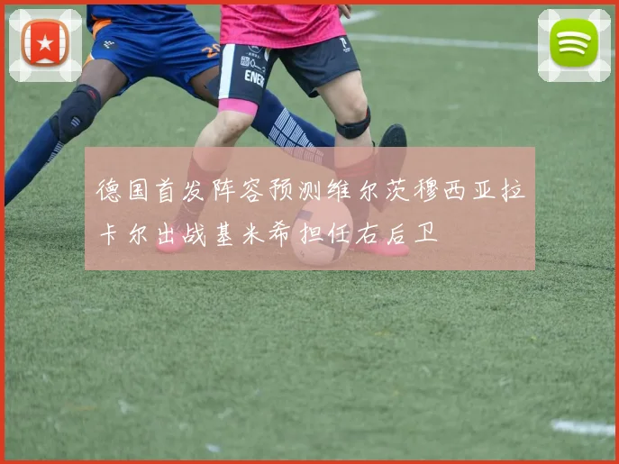 德国首发阵容预测维尔茨穆西亚拉卡尔出战基米希担任右后卫