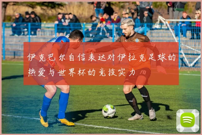 伊克巴尔自信表达对伊拉克足球的热爱与世界杯的竞技实力