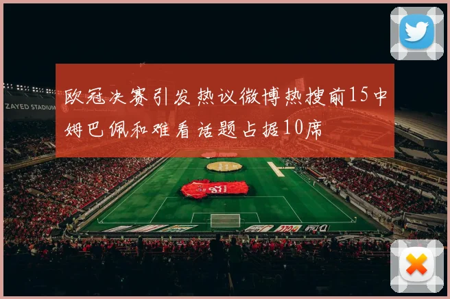 欧冠决赛引发热议微博热搜前15中姆巴佩和难看话题占据10席