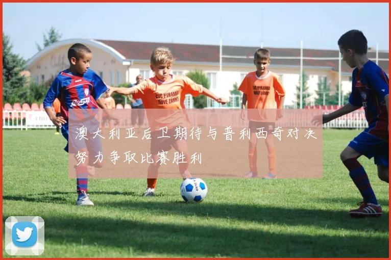 澳大利亚后卫期待与普利西奇对决努力争取比赛胜利