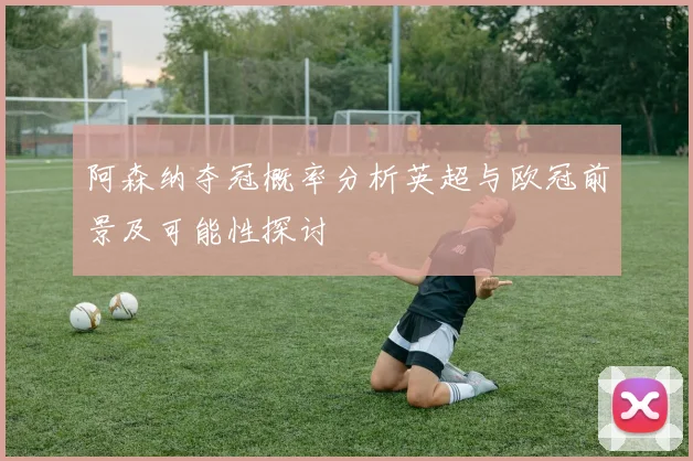阿森纳夺冠概率分析英超与欧冠前景及可能性探讨