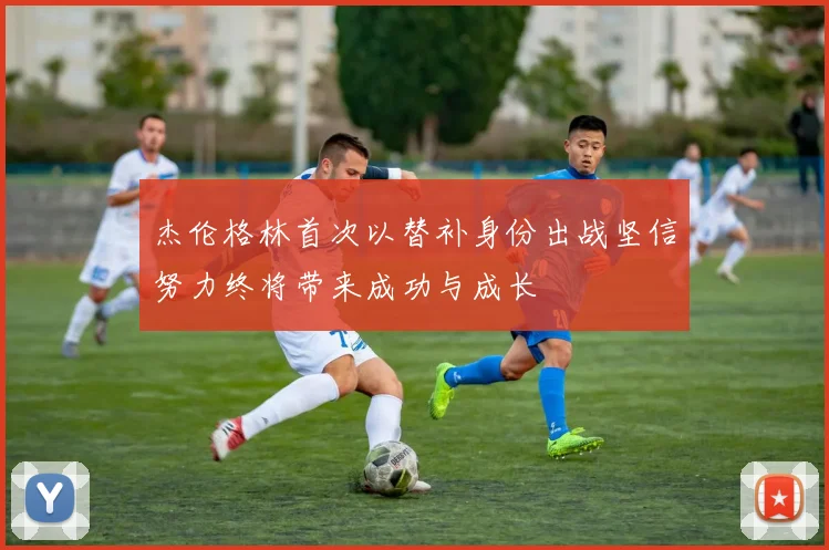杰伦格林首次以替补身份出战坚信努力终将带来成功与成长