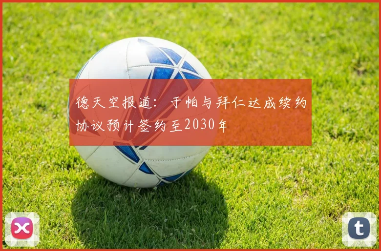德天空报道：于帕与拜仁达成续约协议预计签约至2030年