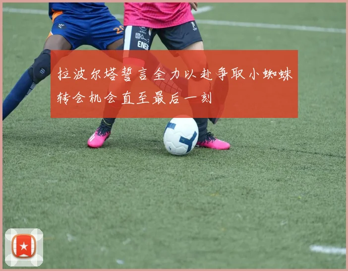 拉波尔塔誓言全力以赴争取小蜘蛛转会机会直至最后一刻