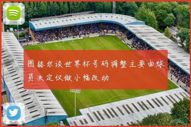 图赫尔谈世界杯号码调整主要由球员决定仅做小幅改动