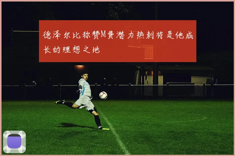 德泽尔比称赞M费潜力热刺将是他成长的理想之地