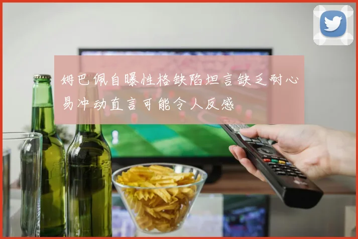 姆巴佩自曝性格缺陷坦言缺乏耐心易冲动直言可能令人反感