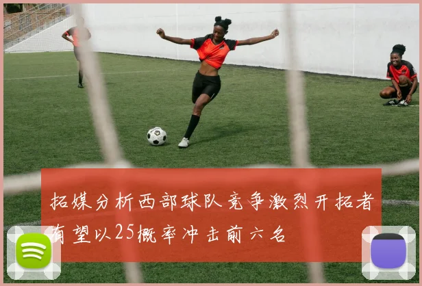 拓媒分析西部球队竞争激烈开拓者有望以25概率冲击前六名