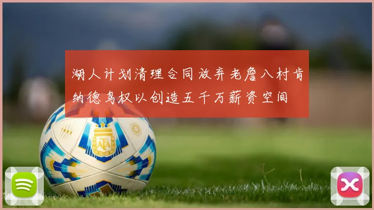 湖人计划清理合同放弃老詹八村肯纳德鸟权以创造五千万薪资空间