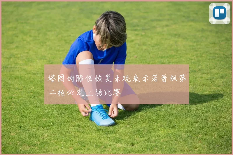 塔图姆膝伤恢复乐观表示若晋级第二轮必定上场比赛