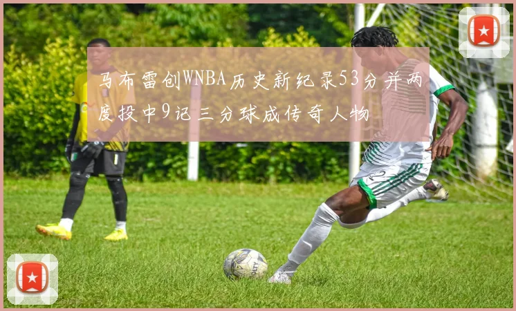 马布雷创WNBA历史新纪录53分并两度投中9记三分球成传奇人物