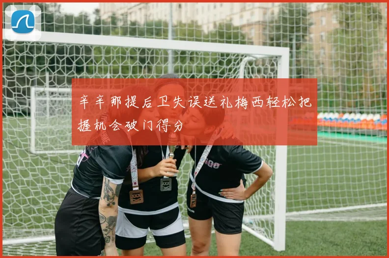 辛辛那提后卫失误送礼梅西轻松把握机会破门得分