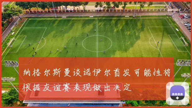 纳格尔斯曼谈诺伊尔首发可能性将根据友谊赛表现做出决定